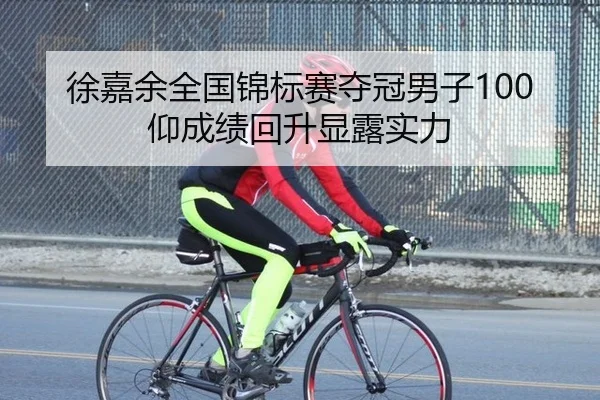 徐嘉余全国锦标赛夺冠男子100仰成绩回升显露实力