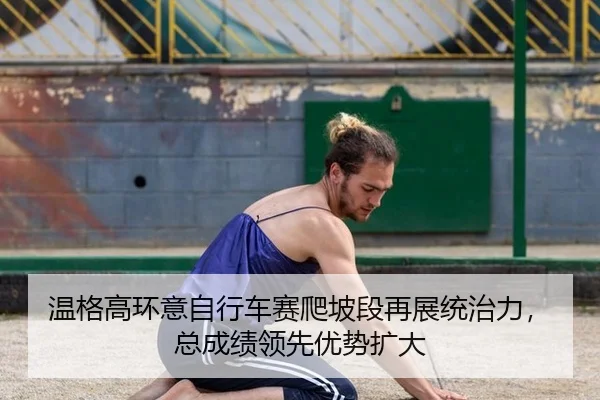 温格高环意自行车赛爬坡段再展统治力，总成绩领先优势扩大