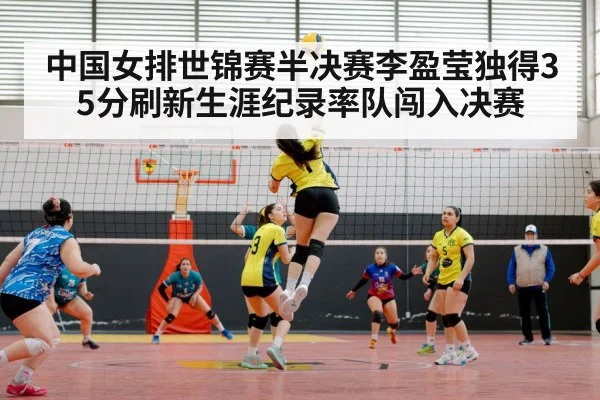 中国女排世锦赛半决赛李盈莹独得35分刷新生涯纪录率队闯入决赛