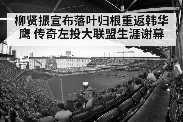 柳贤振宣布落叶归根重返韩华鹰 传奇左投大联盟生涯谢幕