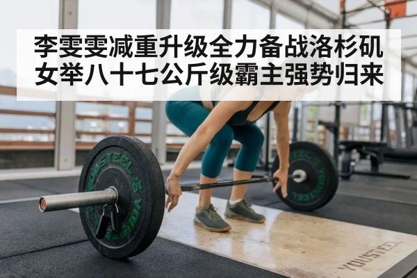李雯雯减重升级全力备战洛杉矶女举八十七公斤级霸主强势归来