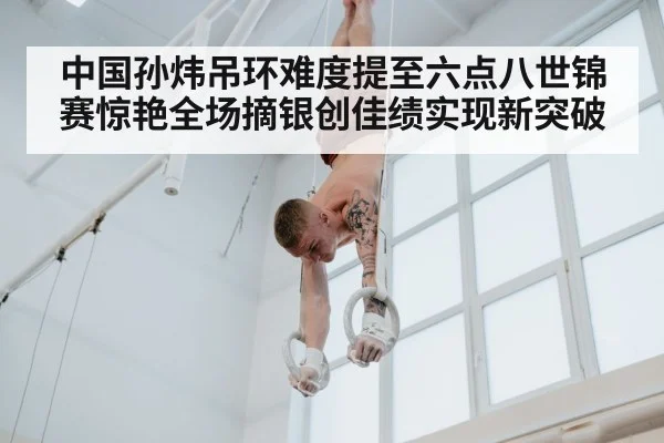 中国孙炜吊环难度提至六点八世锦赛惊艳全场摘银创佳绩实现新突破